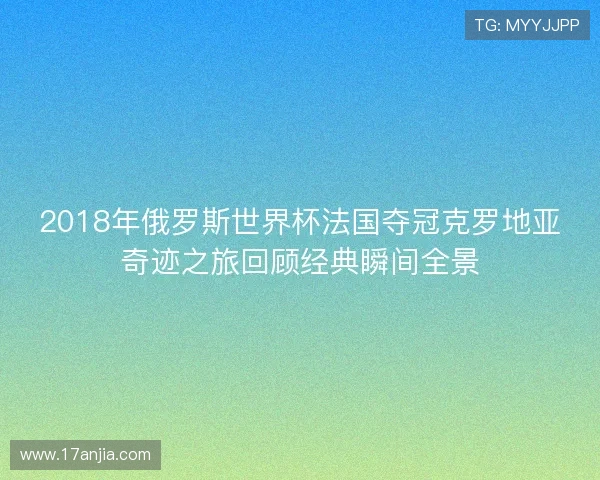 2018年俄罗斯世界杯法国夺冠克罗地亚奇迹之旅回顾经典瞬间全景 2018年俄罗斯世界杯法国夺冠克罗地亚奇迹之旅回顾经典瞬间全景